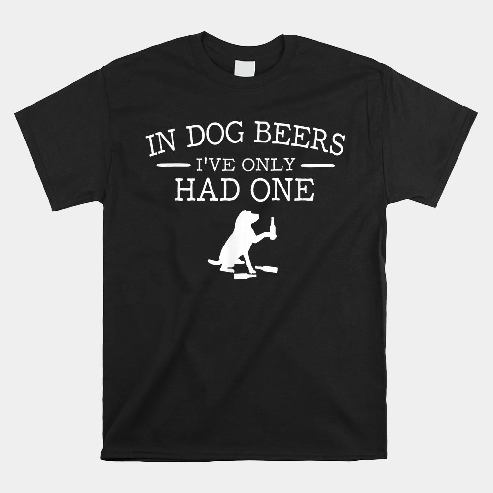 In Dog Beers I’ve Only Had One Shirt In Dog Beers I’ve Only Had One Shirt