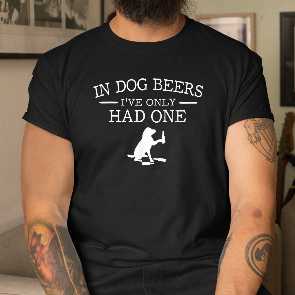 In Dog Beers I’ve Only Had One Shirt In Dog Beers I’ve Only Had One Shirt