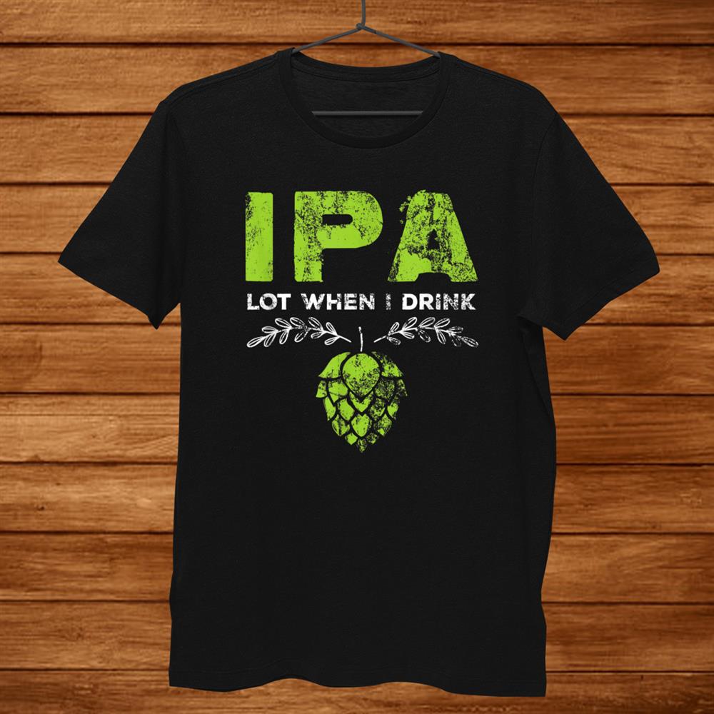 Ipa Lot When I Drink Funny Beer Drinkers Pun Distressed Shirt Ipa Lot When I Drink Funny Beer Drinkers Pun Distressed Shirt