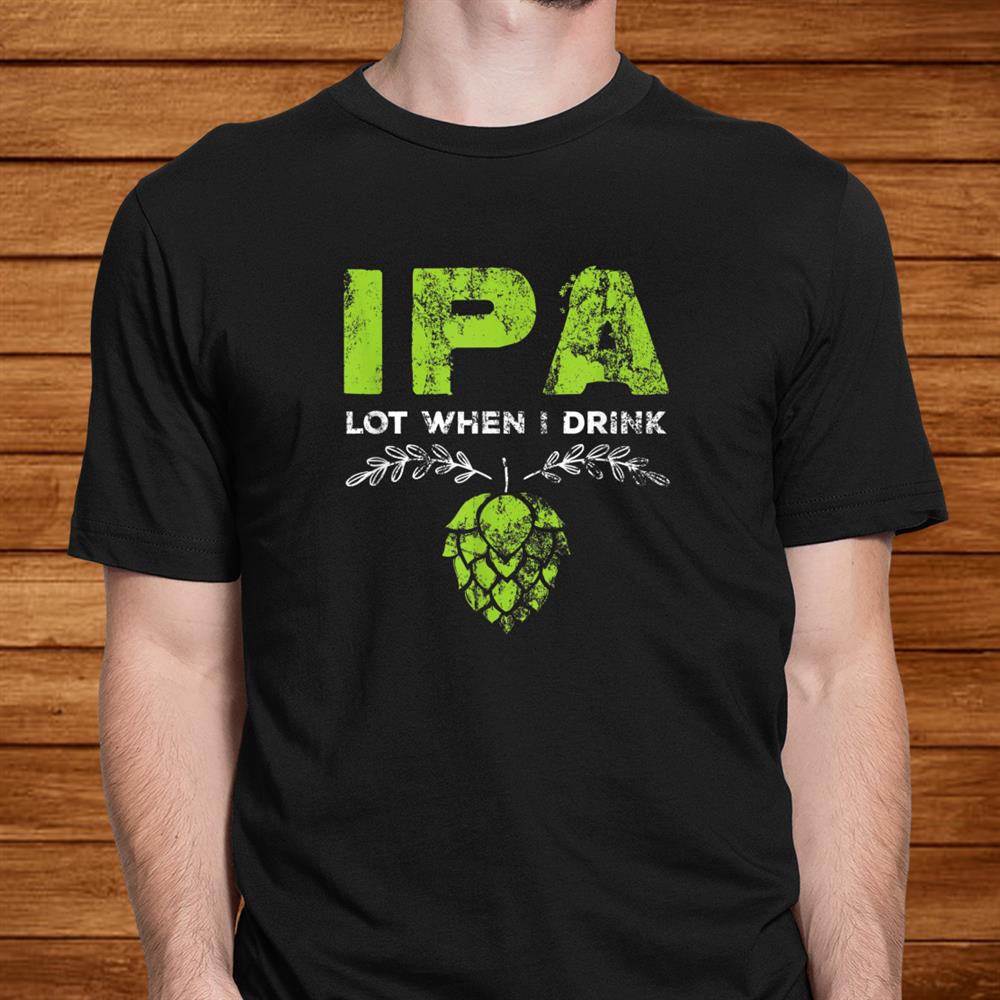 Ipa Lot When I Drink Funny Beer Drinkers Pun Distressed Shirt Ipa Lot When I Drink Funny Beer Drinkers Pun Distressed Shirt