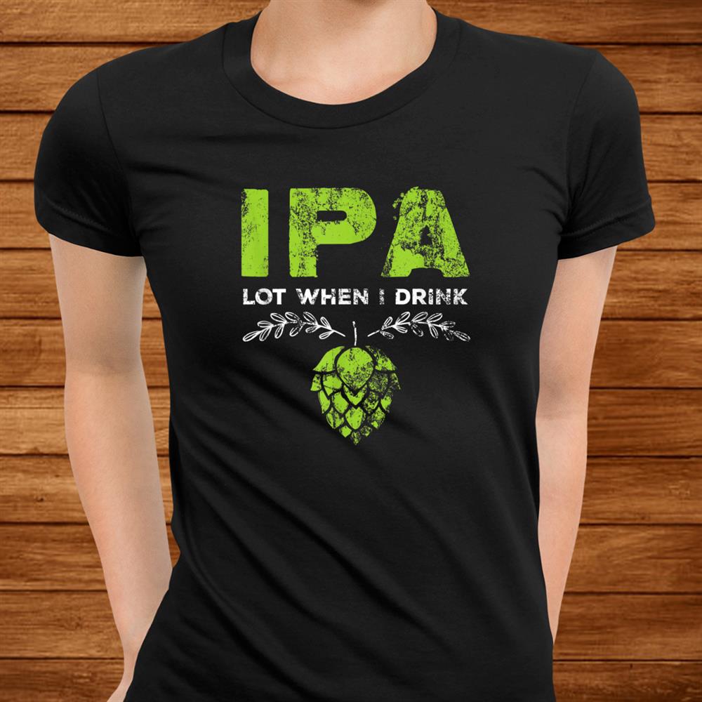Ipa Lot When I Drink Funny Beer Drinkers Pun Distressed Shirt Ipa Lot When I Drink Funny Beer Drinkers Pun Distressed Shirt