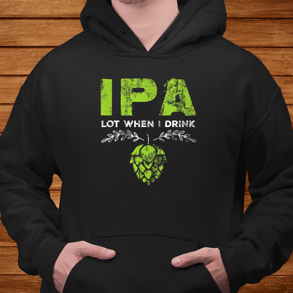 Ipa Lot When I Drink Funny Beer Drinkers Pun Distressed Shirt Ipa Lot When I Drink Funny Beer Drinkers Pun Distressed Shirt