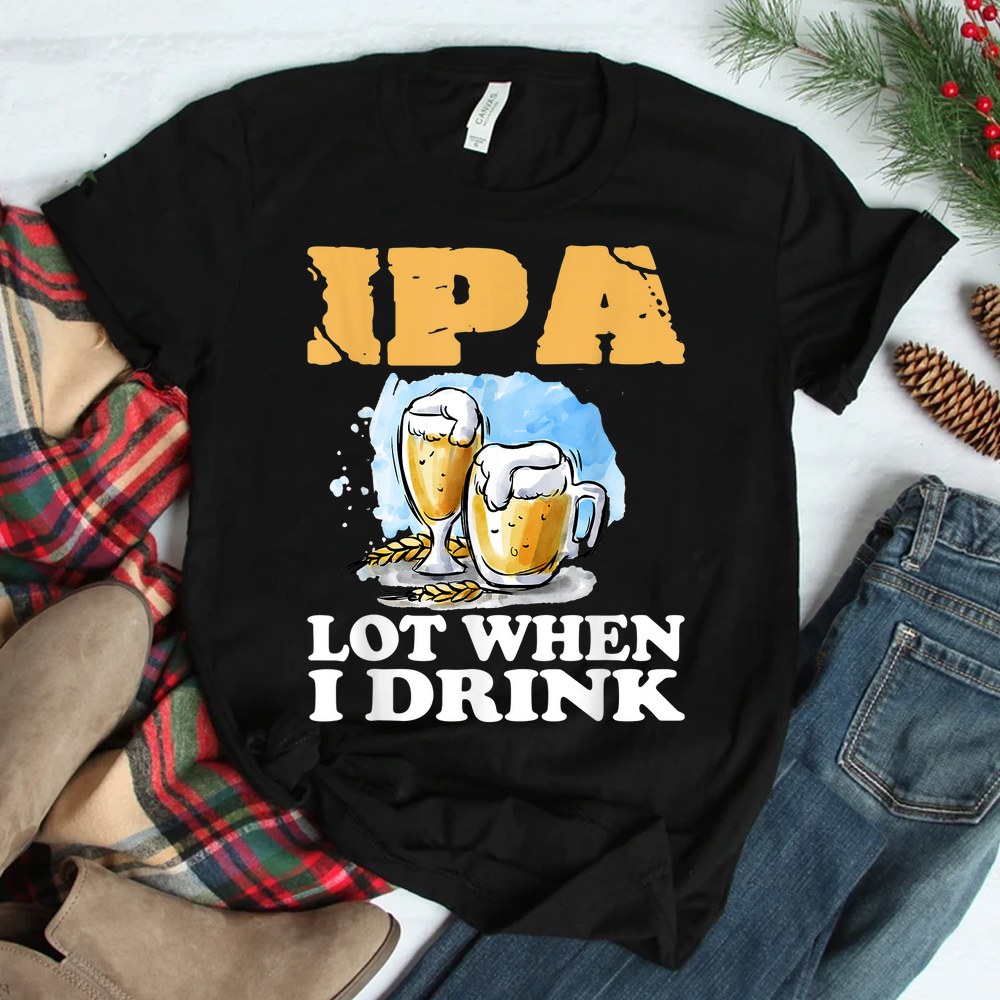 Ipa Lot When I Drink Funny Drinking Beer Shirt Ipa Lot When I Drink Funny Drinking Beer Shirt
