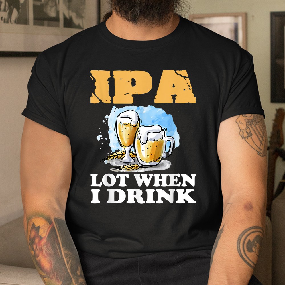 Ipa Lot When I Drink Funny Drinking Beer Shirt Ipa Lot When I Drink Funny Drinking Beer Shirt