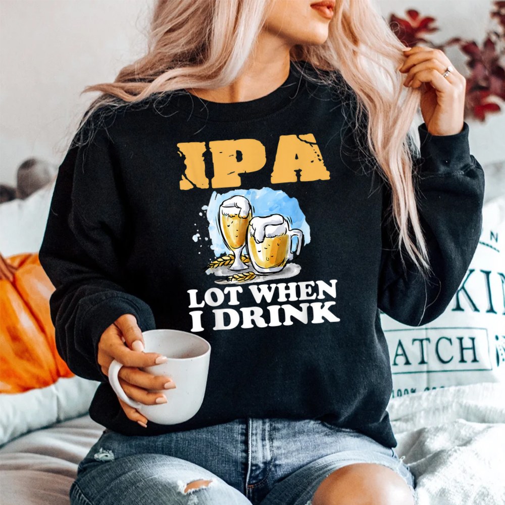 Ipa Lot When I Drink Funny Drinking Beer Shirt Ipa Lot When I Drink Funny Drinking Beer Shirt