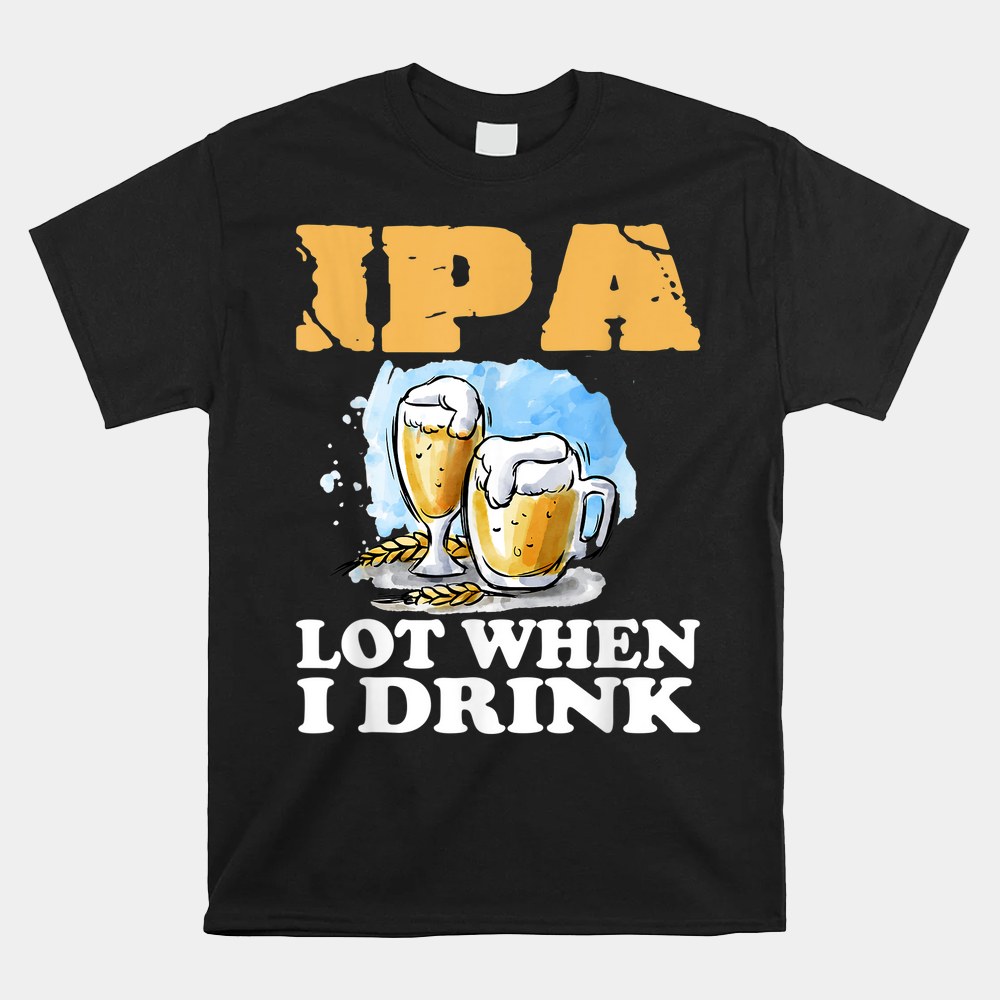 Ipa Lot When I Drink Funny Drinking Beer Shirt Ipa Lot When I Drink Funny Drinking Beer Shirt