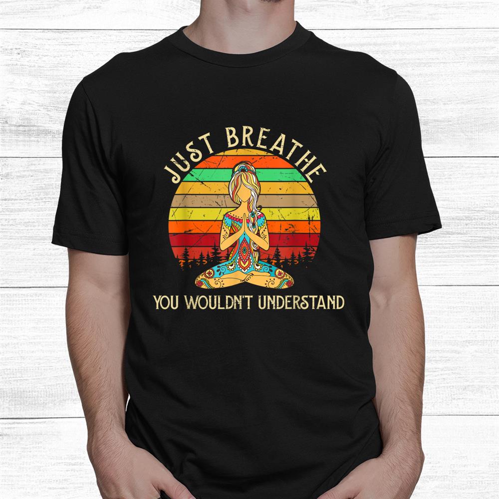 Just Breathe You Wouldnt Understand Yoga Shirt Just Breathe You Wouldnt Understand Yoga Shirt