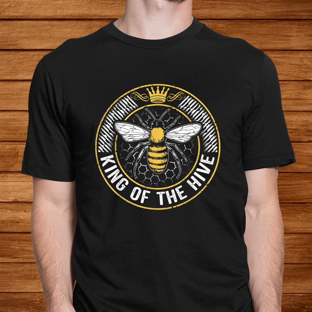 King Of The Hive Beekeeper Bee Lover Honey Shirt King Of The Hive Beekeeper Bee Lover Honey Shirt