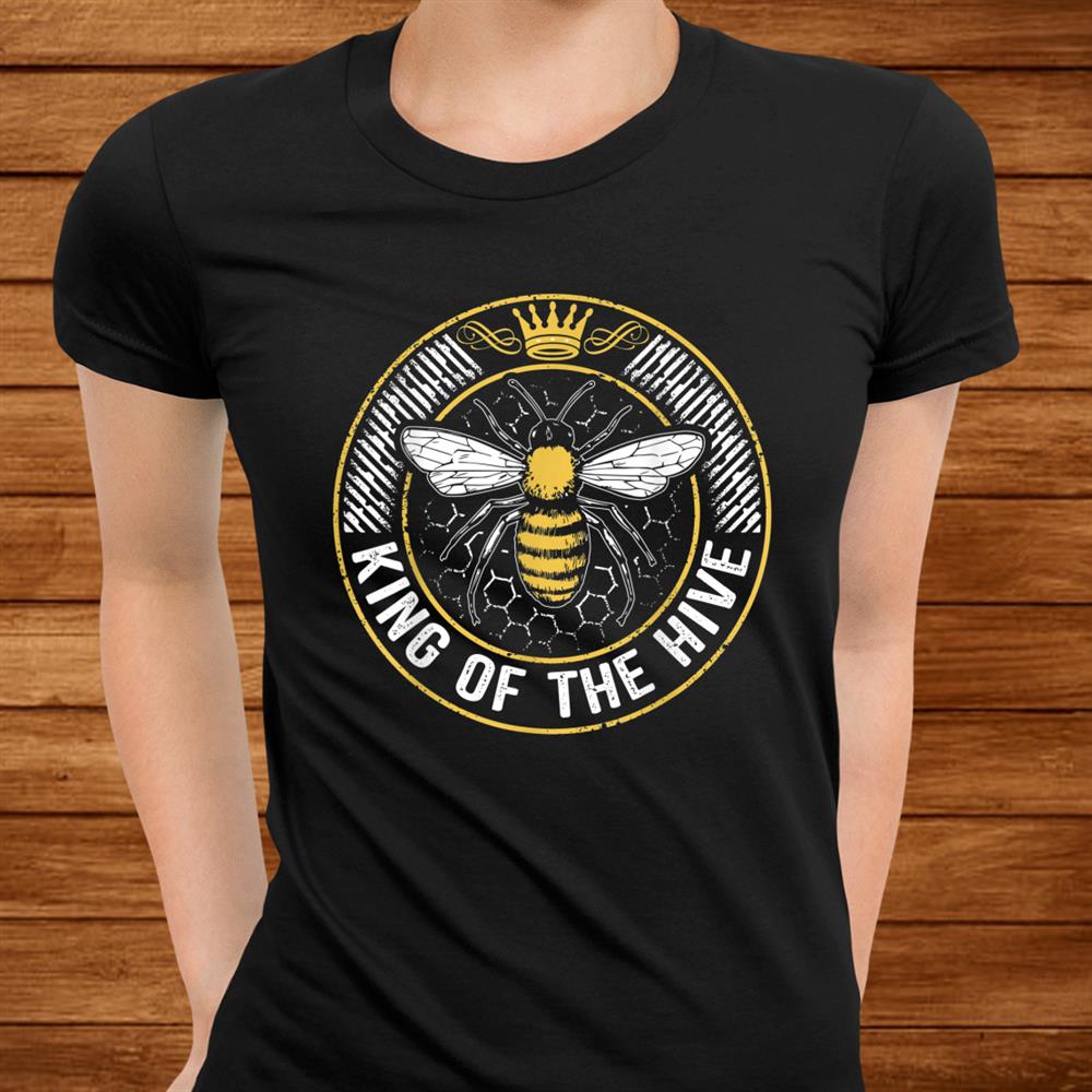 King Of The Hive Beekeeper Bee Lover Honey Shirt King Of The Hive Beekeeper Bee Lover Honey Shirt