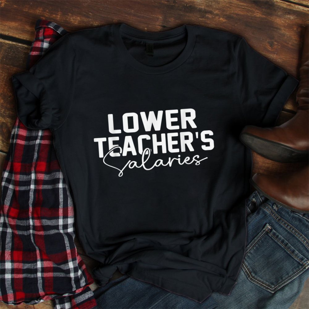 Lower Teacher Salaries Shirt Lower Teacher Salaries Shirt