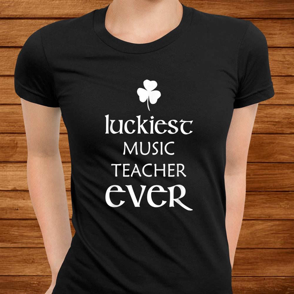 Luckiest Music Teacher Ever St. Patricks Day Irish Funny Shirt Luckiest Music Teacher Ever St. Patricks Day Irish Funny Shirt
