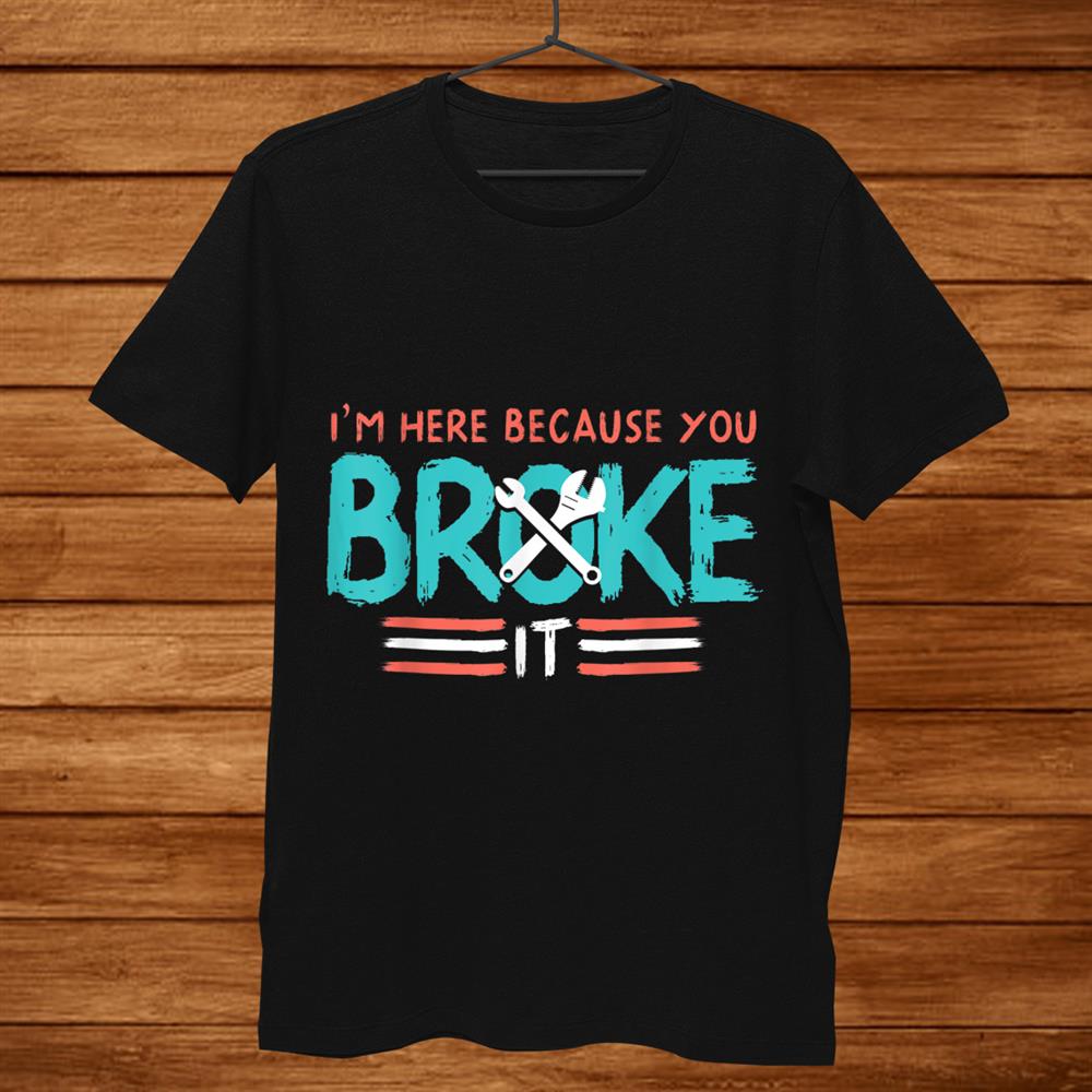 Mechanic I’m Here Because You Broke It Shirt Mechanic I’m Here Because You Broke It Shirt