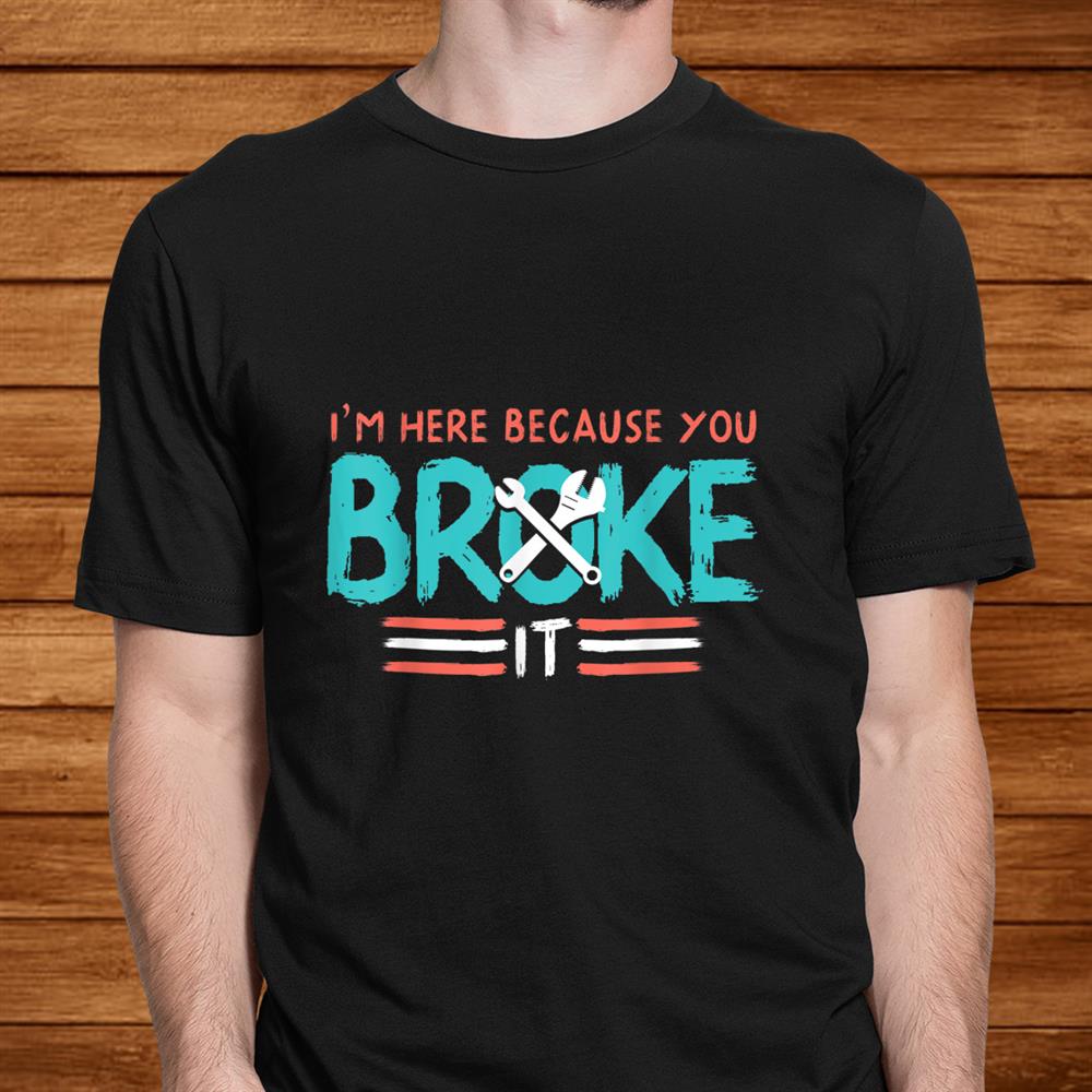 Mechanic I’m Here Because You Broke It Shirt Mechanic I’m Here Because You Broke It Shirt