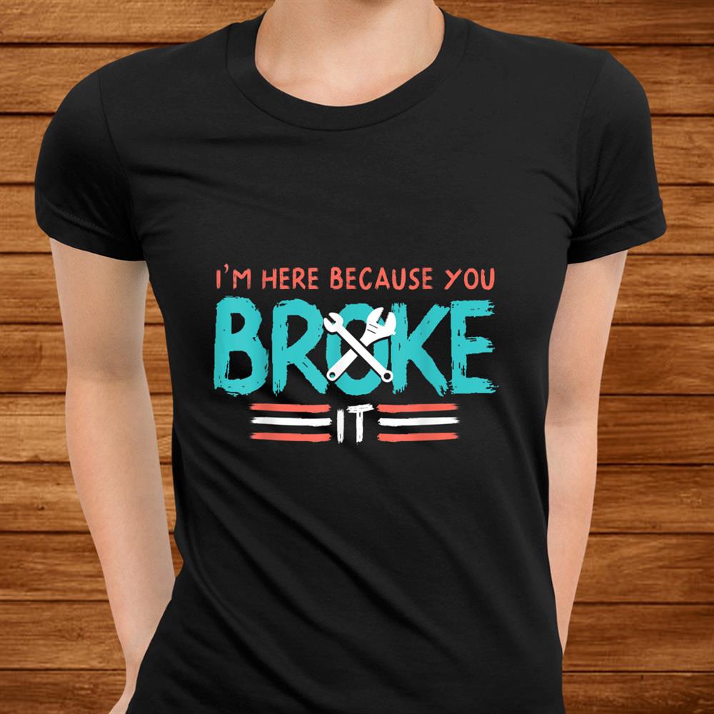 Mechanic I’m Here Because You Broke It Shirt Mechanic I’m Here Because You Broke It Shirt