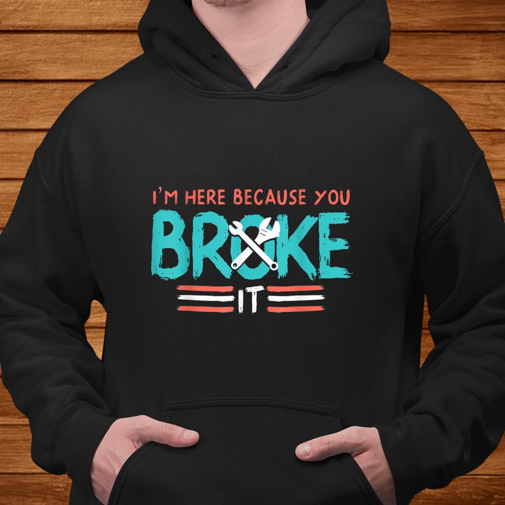 Mechanic I’m Here Because You Broke It Shirt Mechanic I’m Here Because You Broke It Shirt