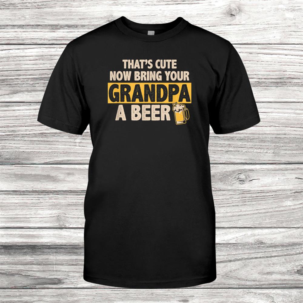 Thats Cute Now Bring Your Grandpa A Beer Shirt Thats Cute Now Bring Your Grandpa A Beer Shirt