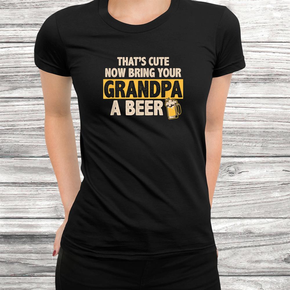Thats Cute Now Bring Your Grandpa A Beer Shirt Thats Cute Now Bring Your Grandpa A Beer Shirt