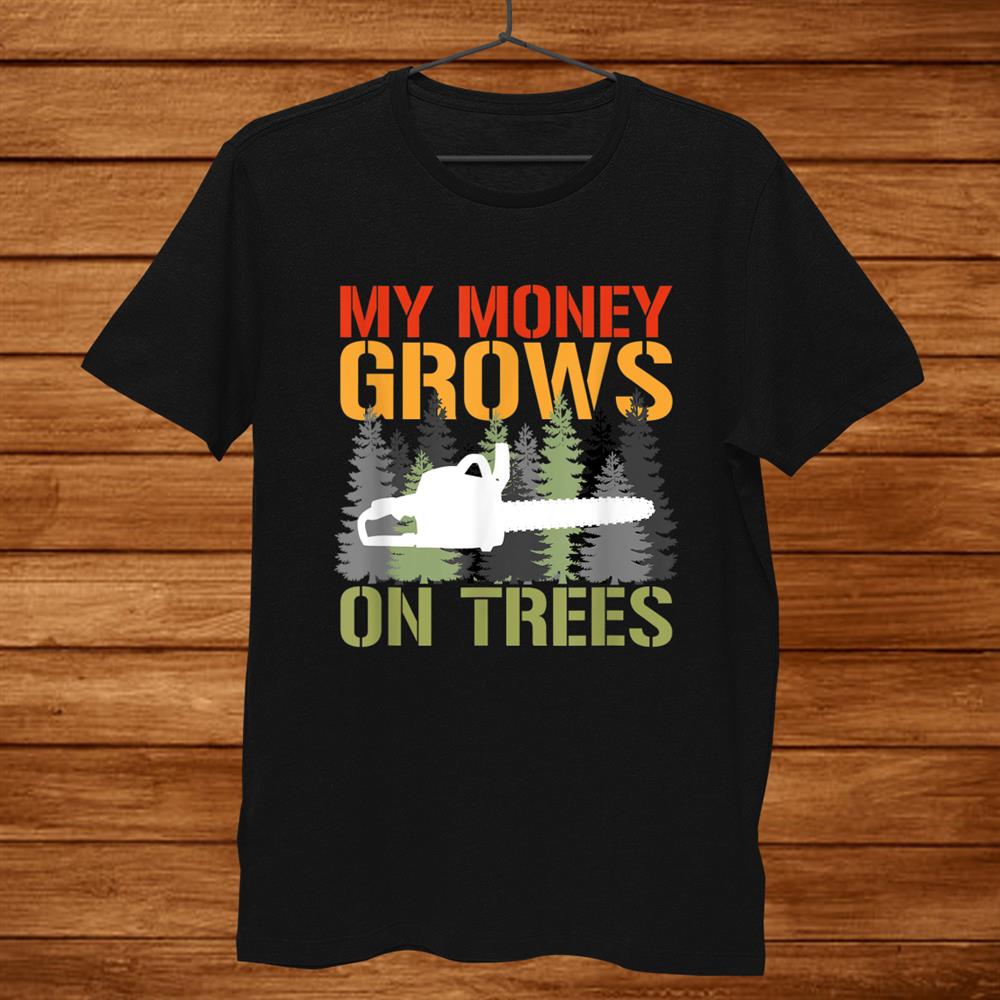 My Money Grows On Trees Arborist Logger Forestry Lumberjack Shirt My Money Grows On Trees Arborist Logger Forestry Lumberjack Shirt