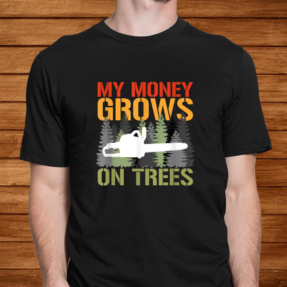 My Money Grows On Trees Arborist Logger Forestry Lumberjack Shirt My Money Grows On Trees Arborist Logger Forestry Lumberjack Shirt