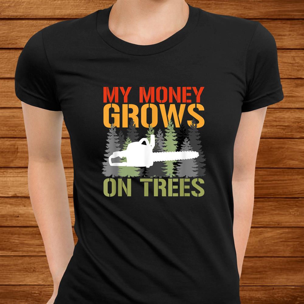 My Money Grows On Trees Arborist Logger Forestry Lumberjack Shirt My Money Grows On Trees Arborist Logger Forestry Lumberjack Shirt