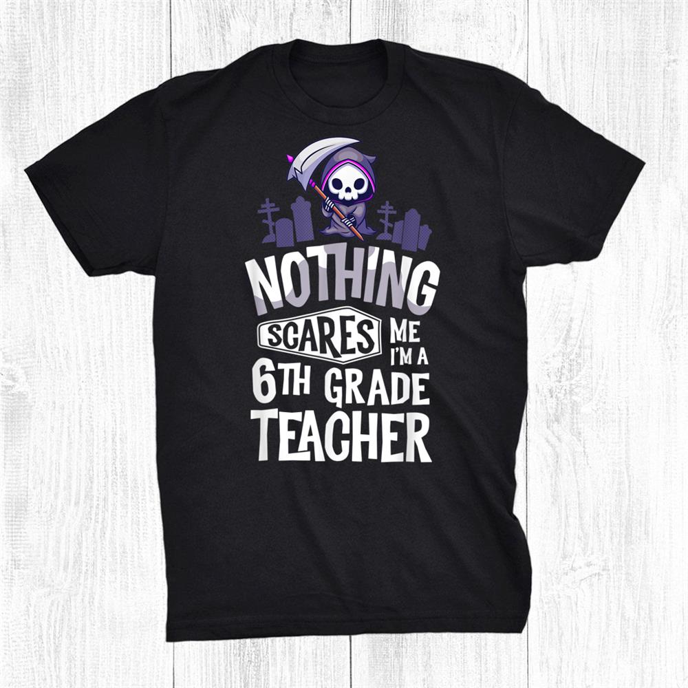 Nothing Scares Me I’m A Teacher 6th Grade Teacher Shirt Nothing Scares Me I’m A Teacher 6th Grade Teacher Shirt