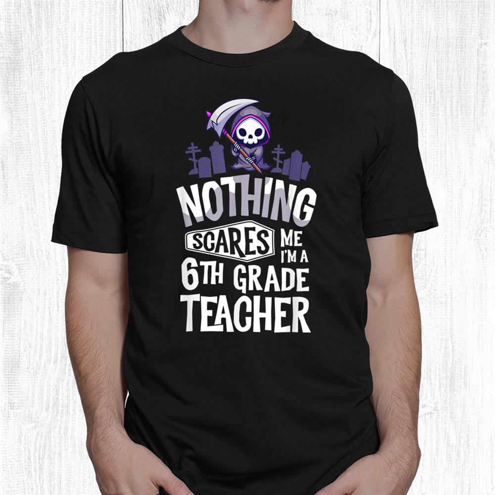 Nothing Scares Me I’m A Teacher 6th Grade Teacher Shirt Nothing Scares Me I’m A Teacher 6th Grade Teacher Shirt