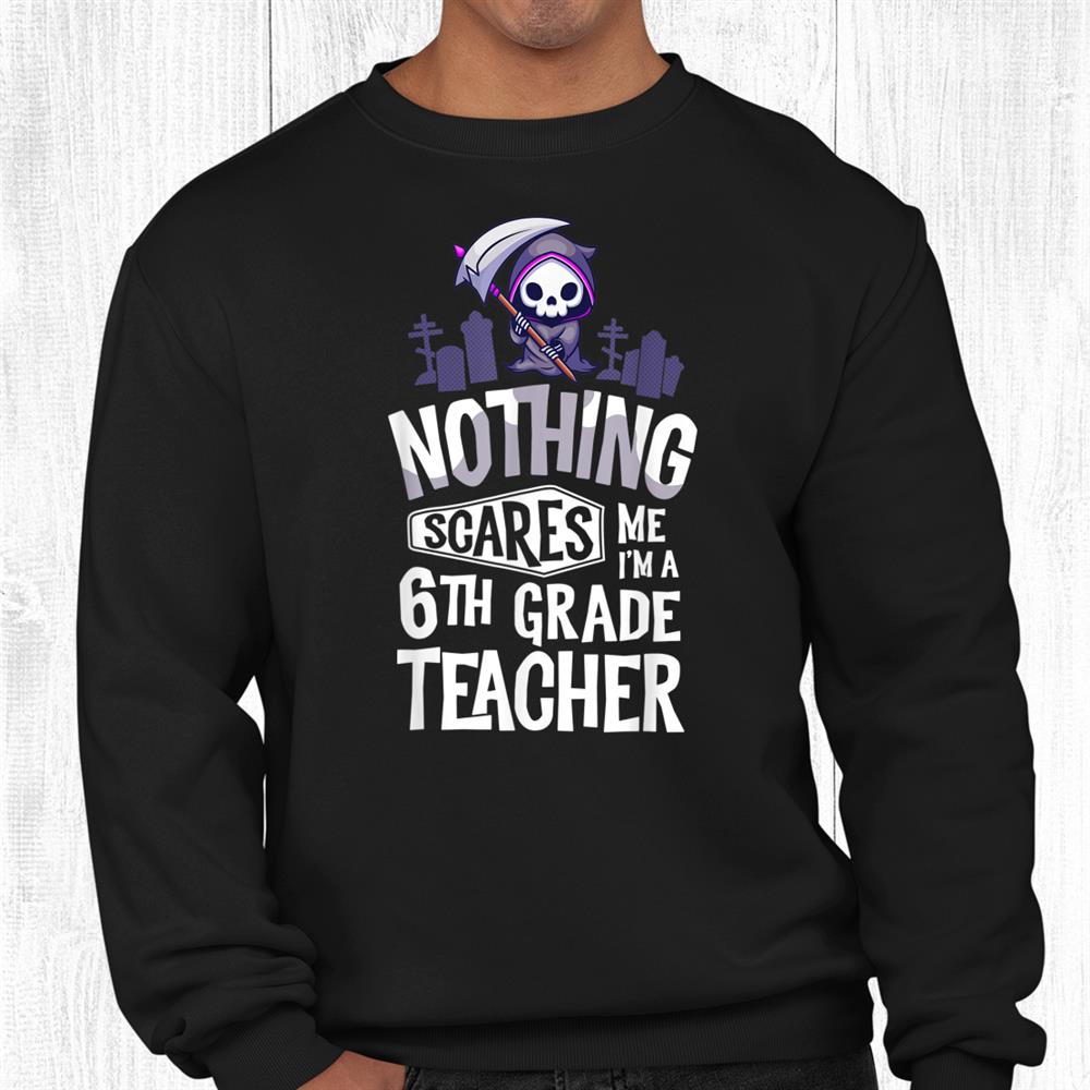 Nothing Scares Me I’m A Teacher 6th Grade Teacher Shirt Nothing Scares Me I’m A Teacher 6th Grade Teacher Shirt