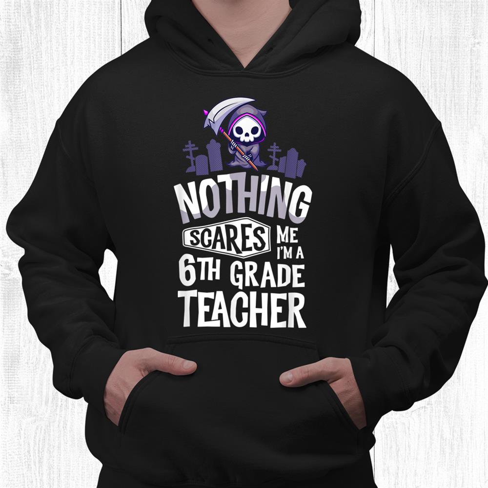 Nothing Scares Me I’m A Teacher 6th Grade Teacher Shirt Nothing Scares Me I’m A Teacher 6th Grade Teacher Shirt
