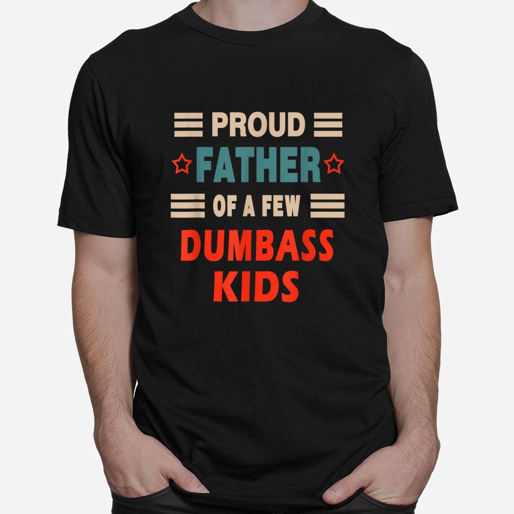 Proud Father Of A Few Dumbass Kids Joke Shirt Proud Father Of A Few Dumbass Kids Joke Shirt