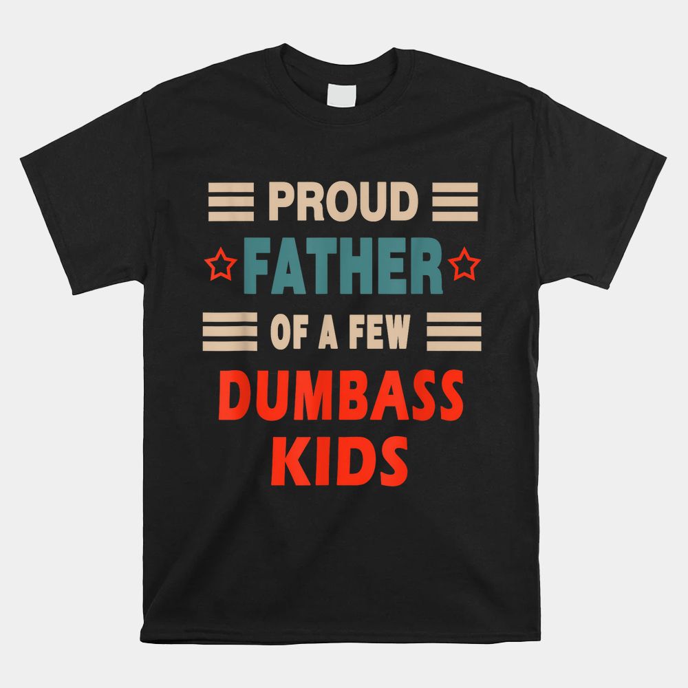 Proud Father Of A Few Dumbass Kids Joke Shirt Proud Father Of A Few Dumbass Kids Joke Shirt