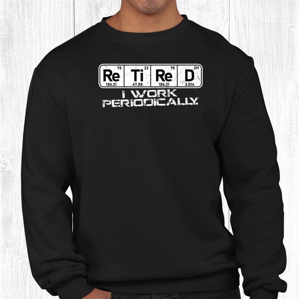 Retired Periodic Table I Work Periodically Teacher Science Shirt Retired Periodic Table I Work Periodically Teacher Science Shirt