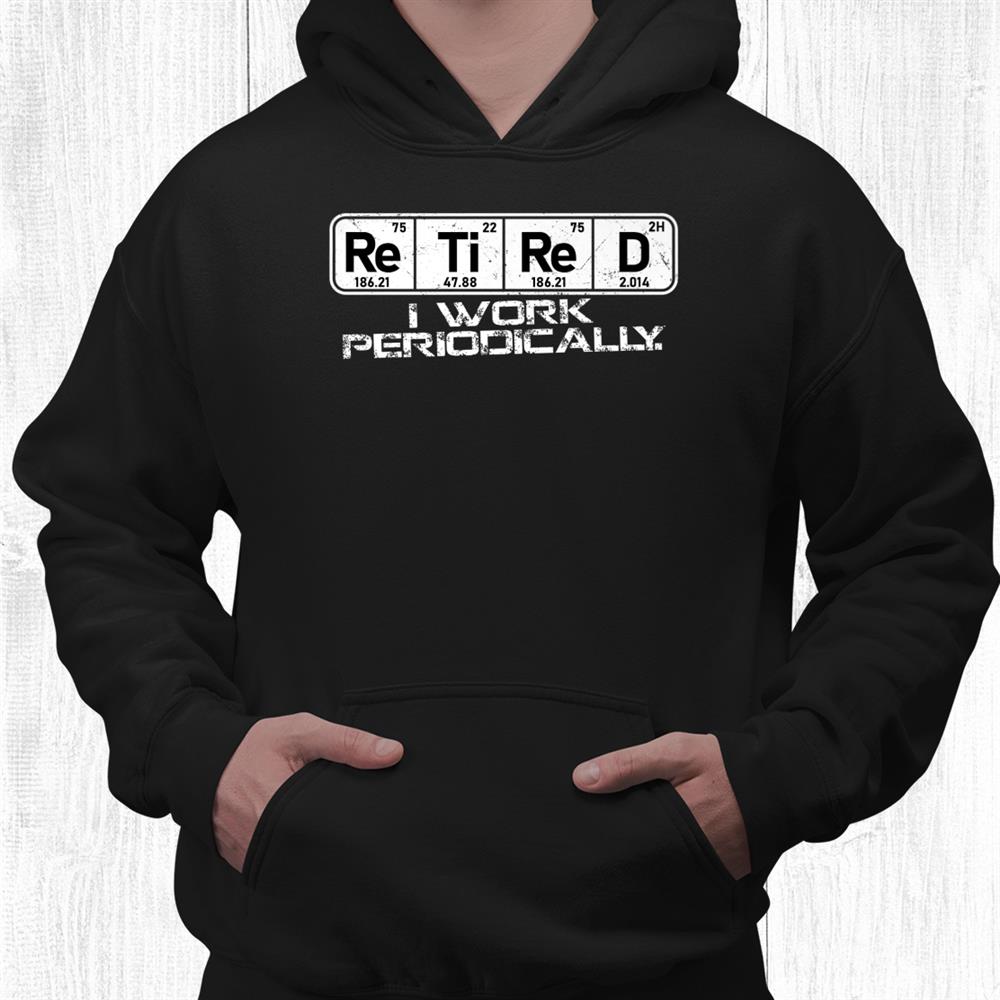 Retired Periodic Table I Work Periodically Teacher Science Shirt Retired Periodic Table I Work Periodically Teacher Science Shirt