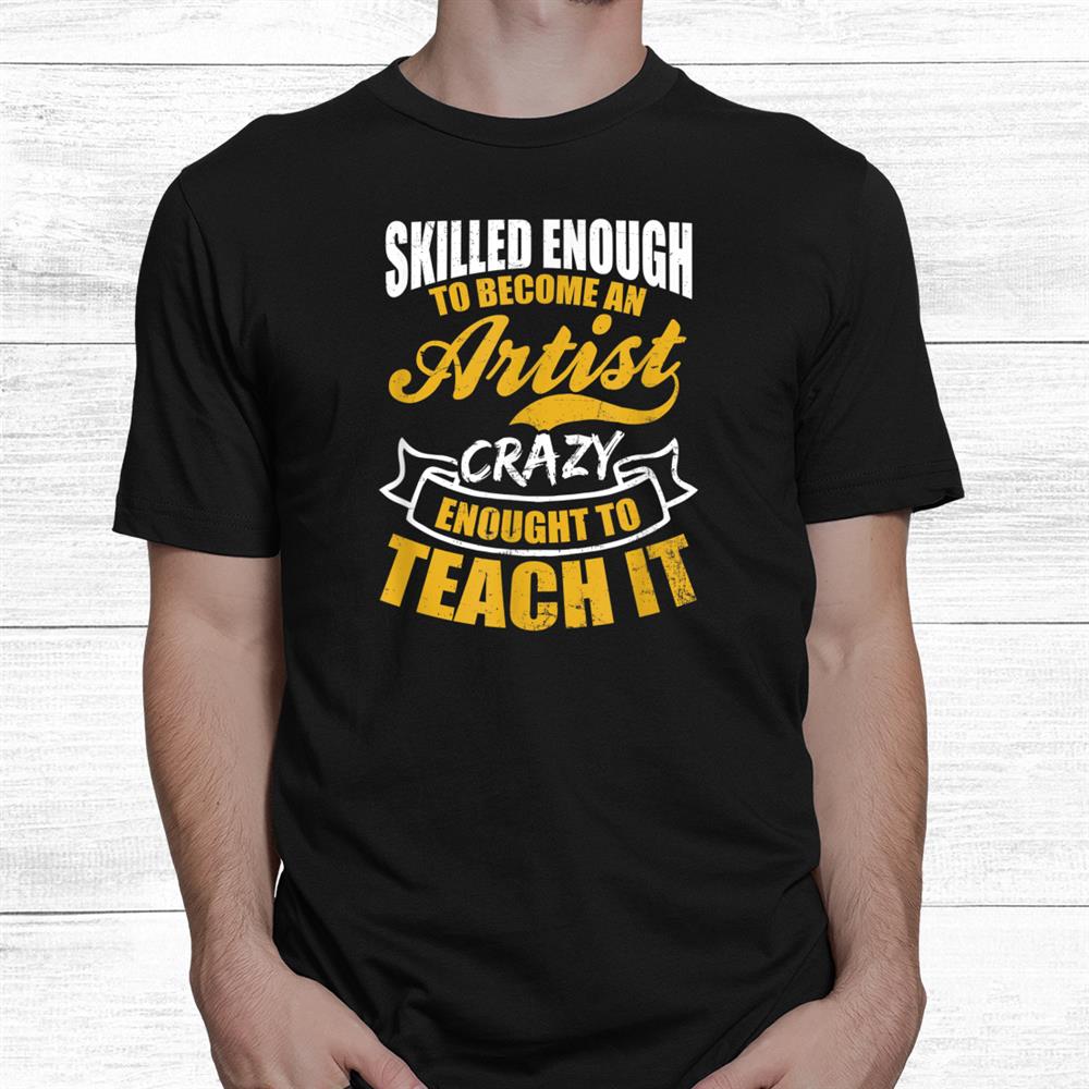 Skilled To Become Artist Crazy To Teach Teacher Shirt Skilled To Become Artist Crazy To Teach Teacher Shirt
