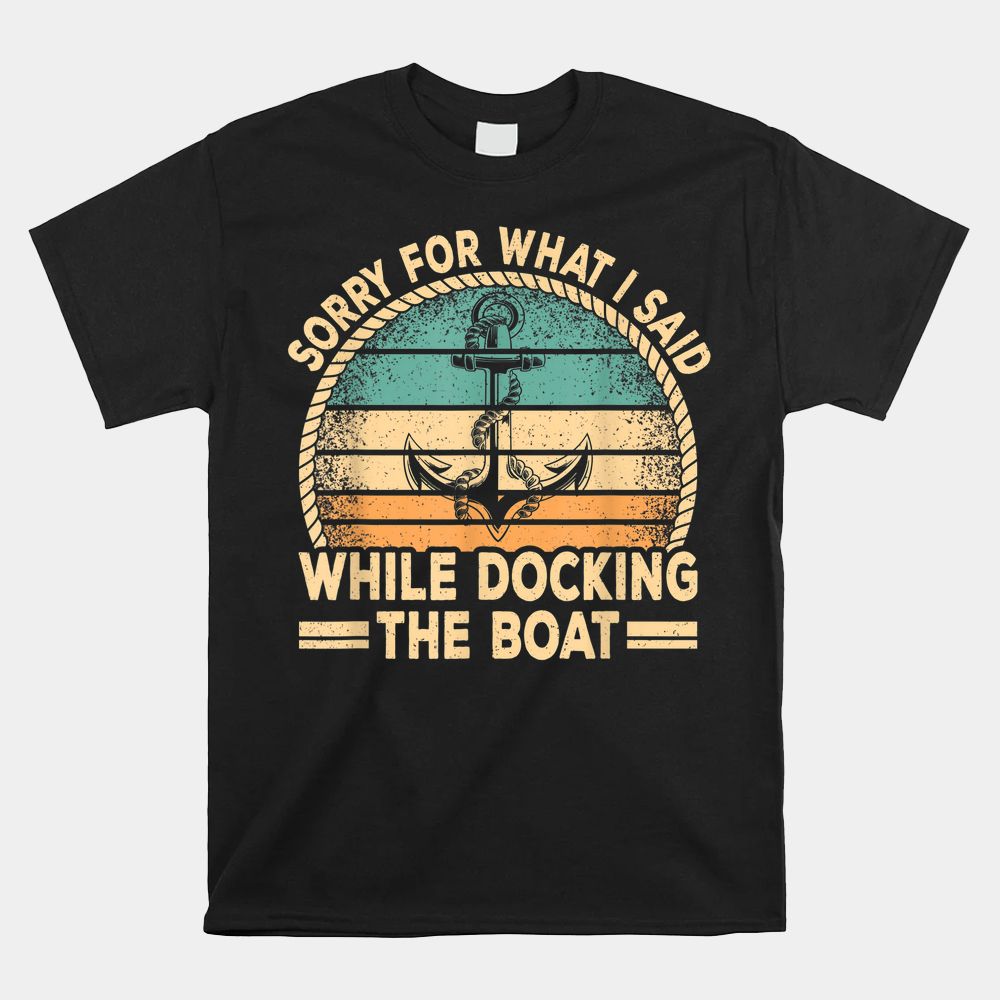 Sorry For What I Said While Docking The Boat Captain Boating Shirt Sorry For What I Said While Docking The Boat Captain Boating Shirt