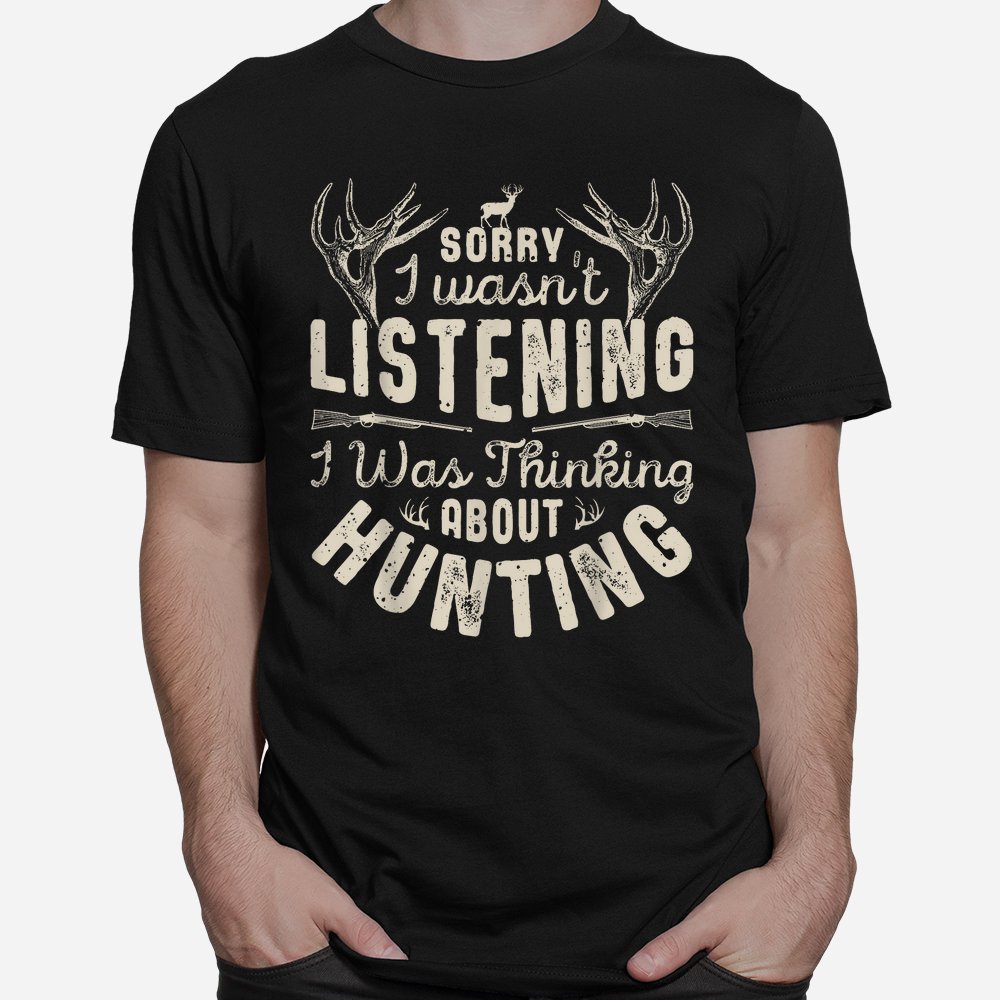 Sorry I Wasn’t Listening Thinking About Hunting Shirt Sorry I Wasn’t Listening Thinking About Hunting Shirt