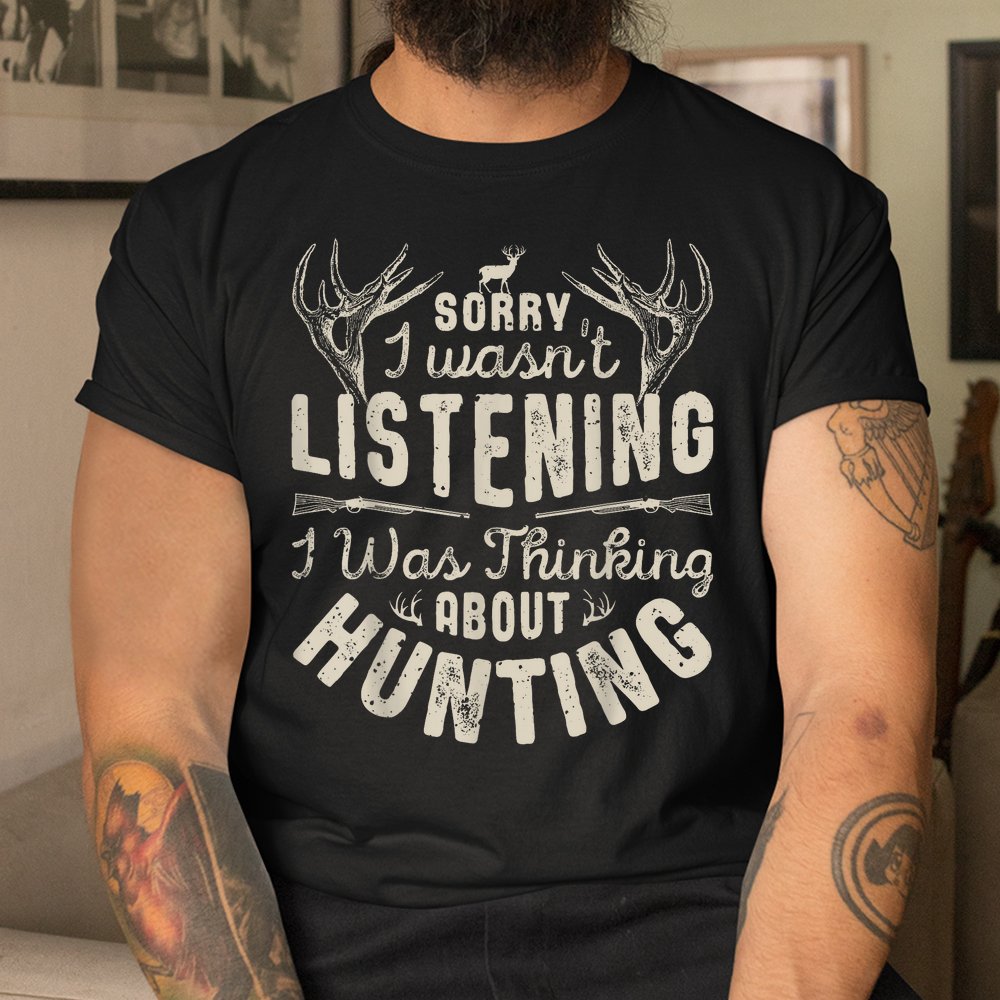 Sorry I Wasn’t Listening Thinking About Hunting Shirt Sorry I Wasn’t Listening Thinking About Hunting Shirt