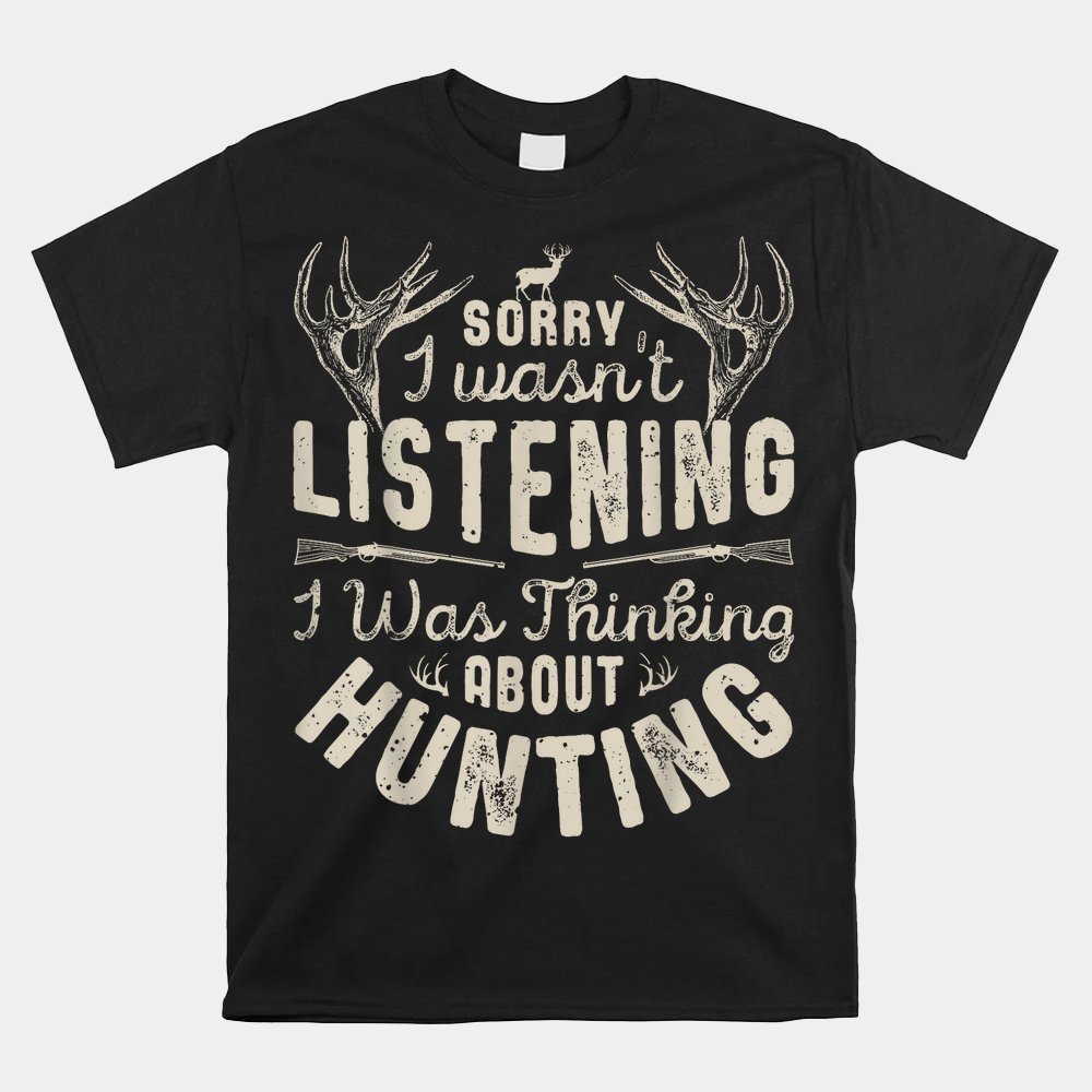 Sorry I Wasn’t Listening Thinking About Hunting Shirt Sorry I Wasn’t Listening Thinking About Hunting Shirt