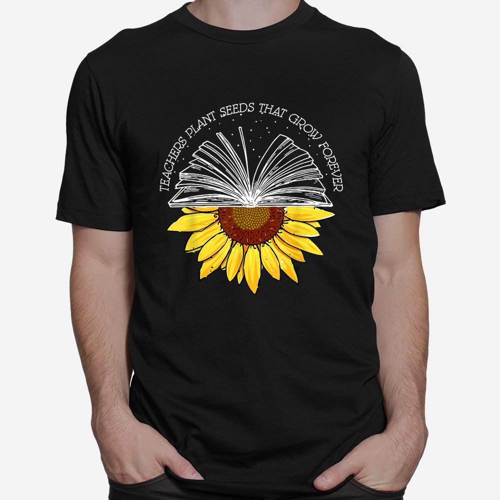 Teacher Plant Seeds That Grown Forever Sunflower Teacher Shirt Teacher Plant Seeds That Grown Forever Sunflower Teacher Shirt
