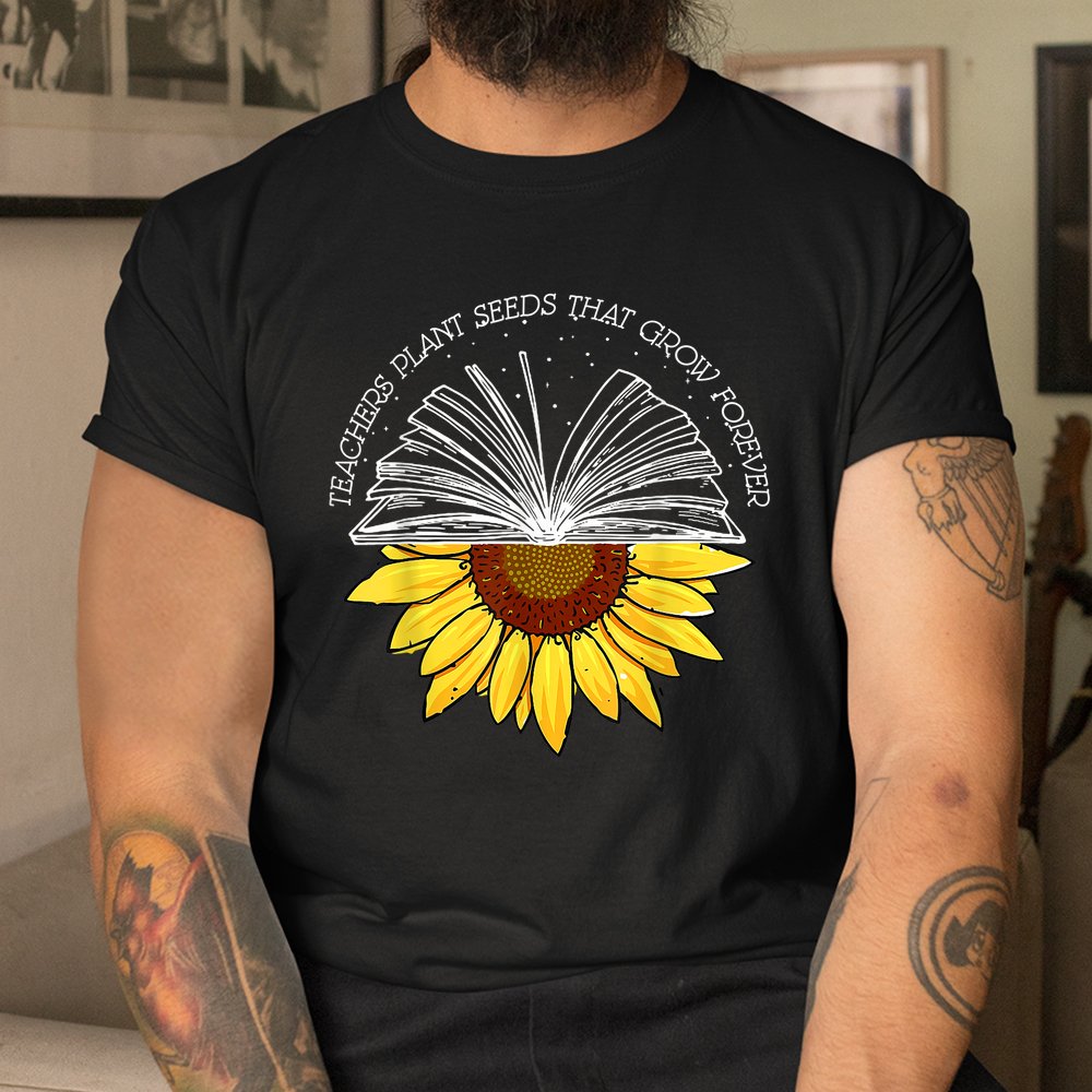 Teacher Plant Seeds That Grown Forever Sunflower Teacher Shirt Teacher Plant Seeds That Grown Forever Sunflower Teacher Shirt