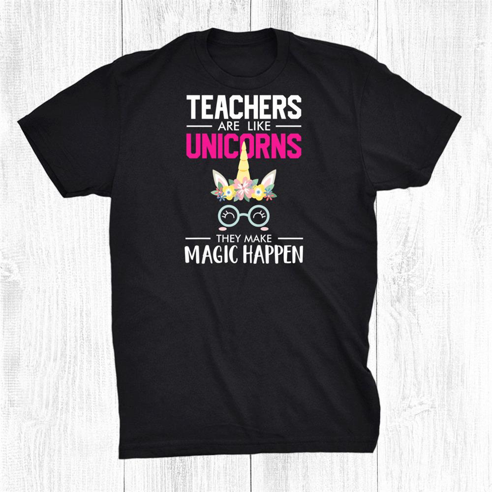 Teachers Are Like Unicorns They Make Magic Happen Shirt Teachers Are Like Unicorns They Make Magic Happen Shirt