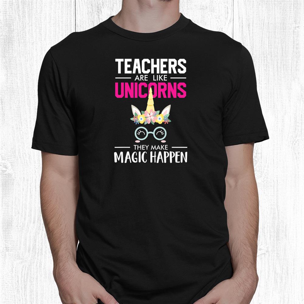 Teachers Are Like Unicorns They Make Magic Happen Shirt Teachers Are Like Unicorns They Make Magic Happen Shirt