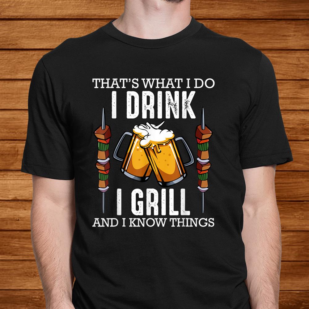 Thats What I Do I Drink I Grill And Know Things Bbq Beer Shirt Thats What I Do I Drink I Grill And Know Things Bbq Beer Shirt