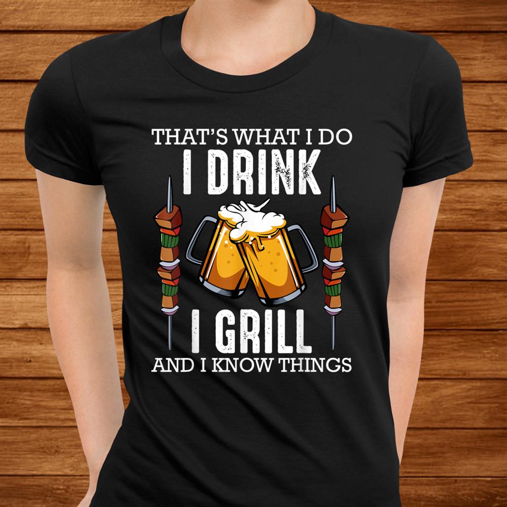 Thats What I Do I Drink I Grill And Know Things Bbq Beer Shirt Thats What I Do I Drink I Grill And Know Things Bbq Beer Shirt