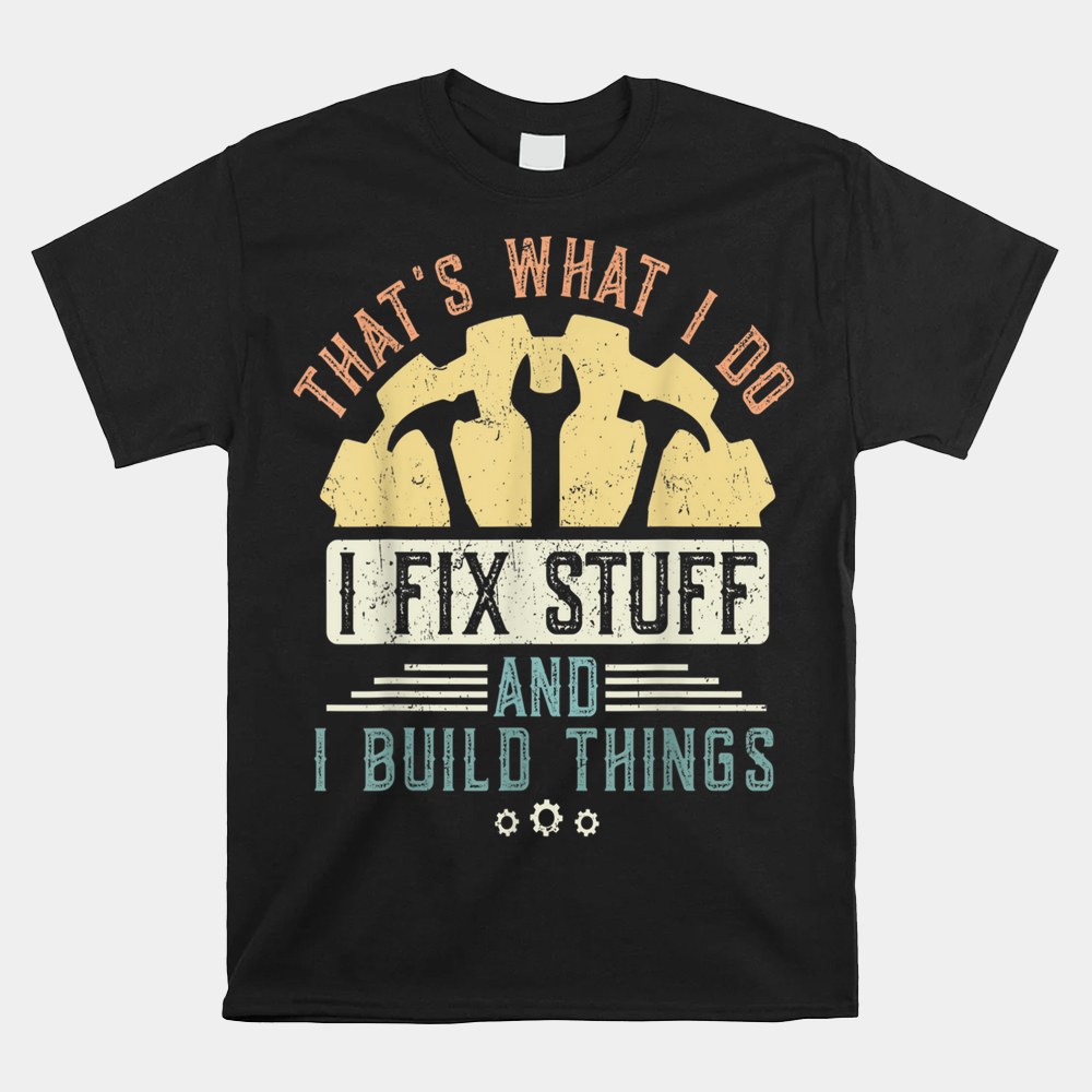 That’s What I Do I Fix Stuff And I Build Things Mechanic Shirt That’s What I Do I Fix Stuff And I Build Things Mechanic Shirt