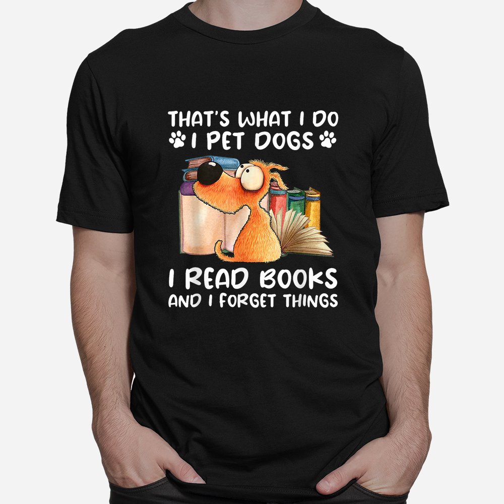 That’s What I Do I Pet Dogs I Read Books And I Forget Things Shirt That’s What I Do I Pet Dogs I Read Books And I Forget Things Shirt