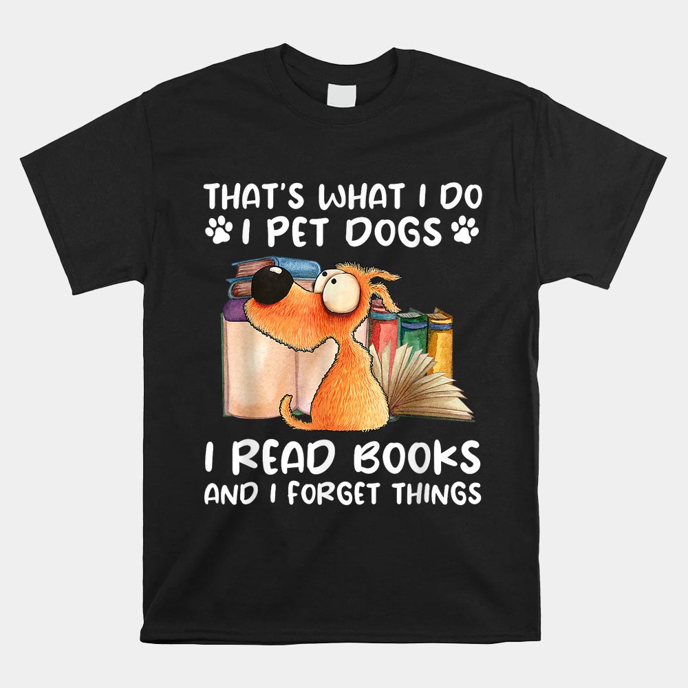 That’s What I Do I Pet Dogs I Read Books And I Forget Things Shirt That’s What I Do I Pet Dogs I Read Books And I Forget Things Shirt