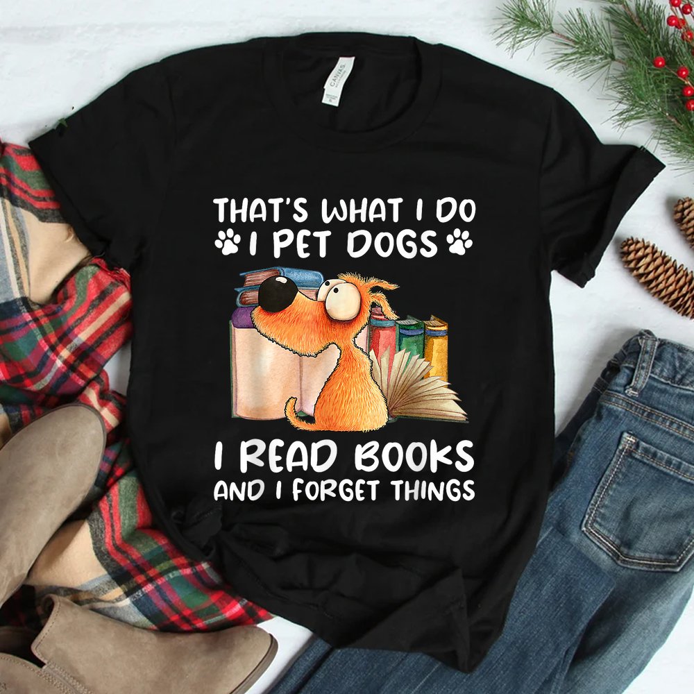 That’s What I Do I Pet Dogs I Read Books And I Forget Things Shirt That’s What I Do I Pet Dogs I Read Books And I Forget Things Shirt
