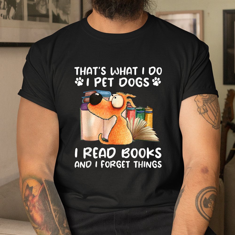 That’s What I Do I Pet Dogs I Read Books And I Forget Things Shirt That’s What I Do I Pet Dogs I Read Books And I Forget Things Shirt
