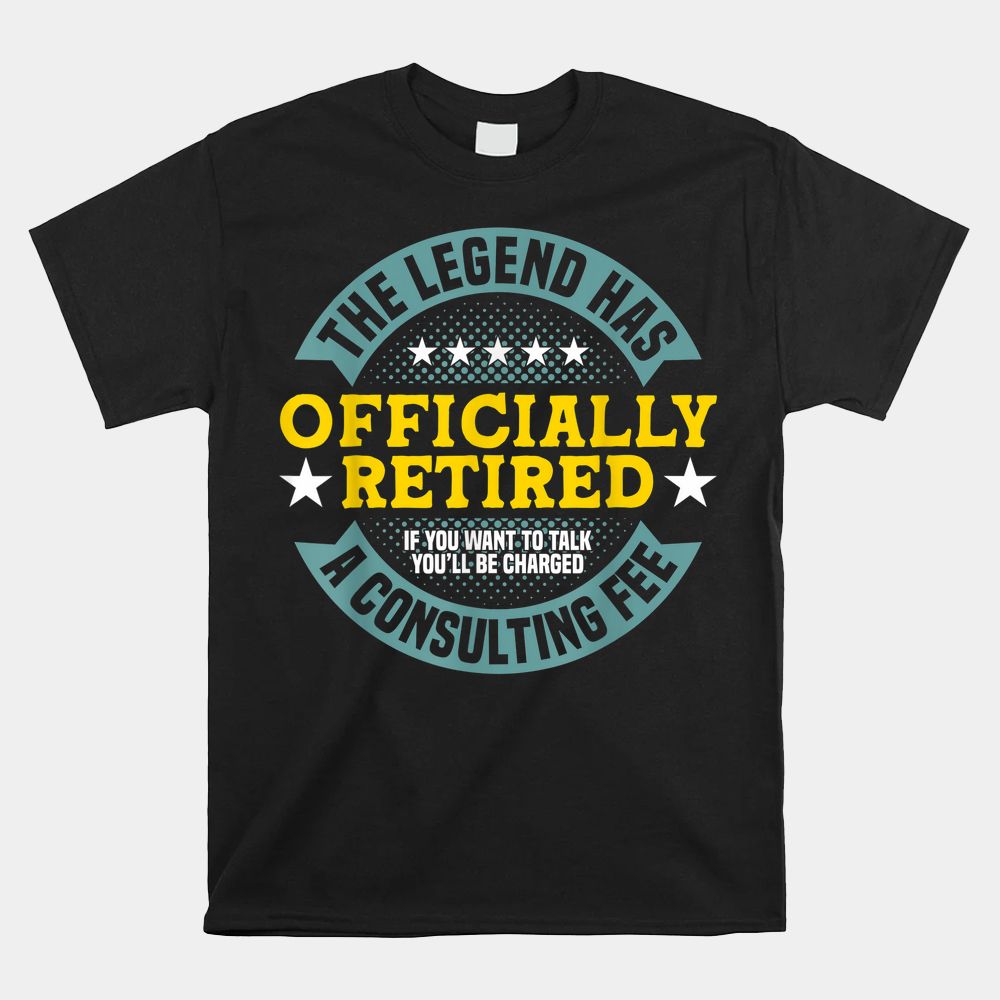 The Legend Has Officially Retired Charged A Consulting Fee Shirt The Legend Has Officially Retired Charged A Consulting Fee Shirt