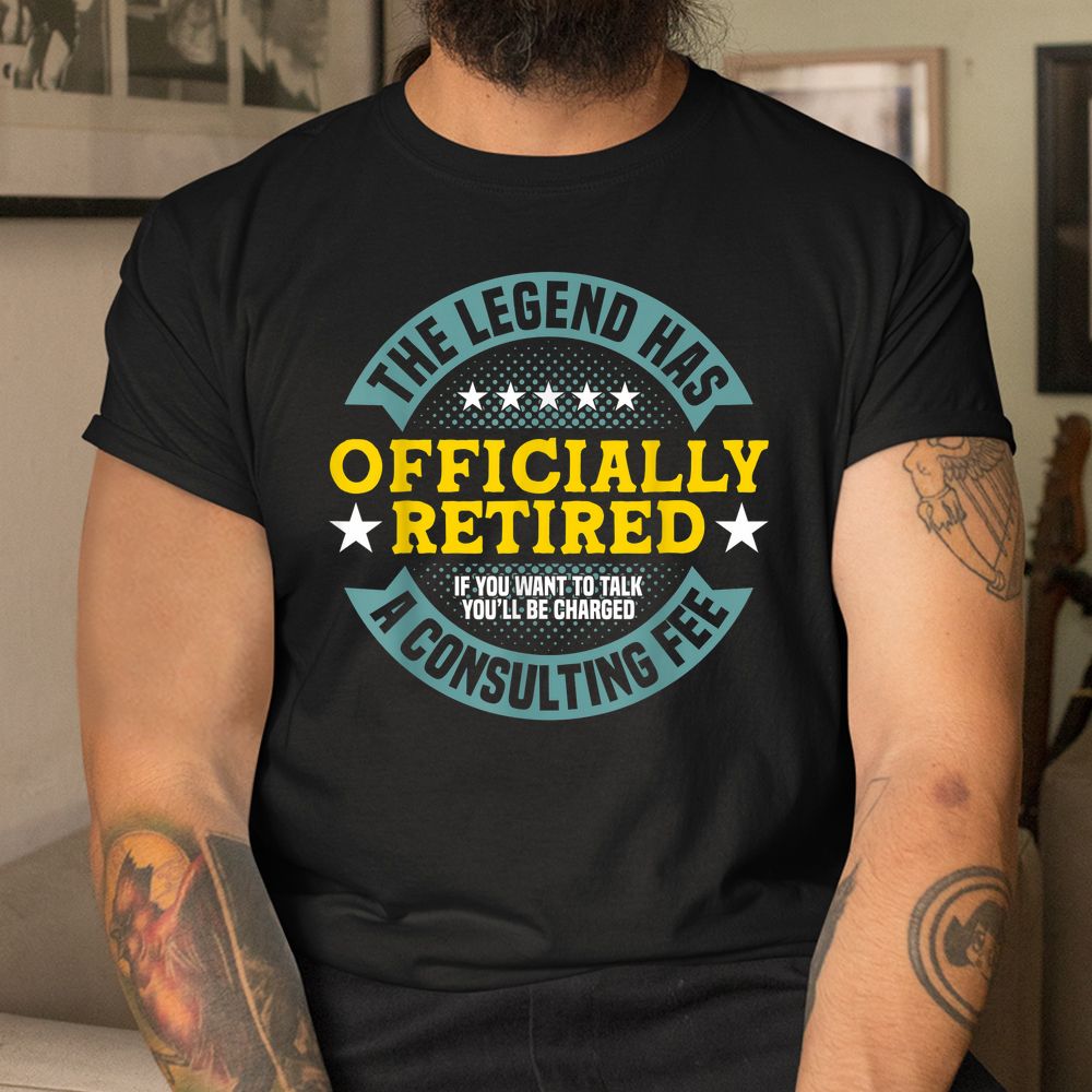 The Legend Has Officially Retired Charged A Consulting Fee Shirt The Legend Has Officially Retired Charged A Consulting Fee Shirt